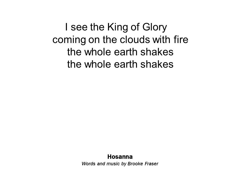 Hosanna Words and music by Brooke Fraser I see the King of Glory coming on the clouds with fire the whole earth shakes the whole earth shakes