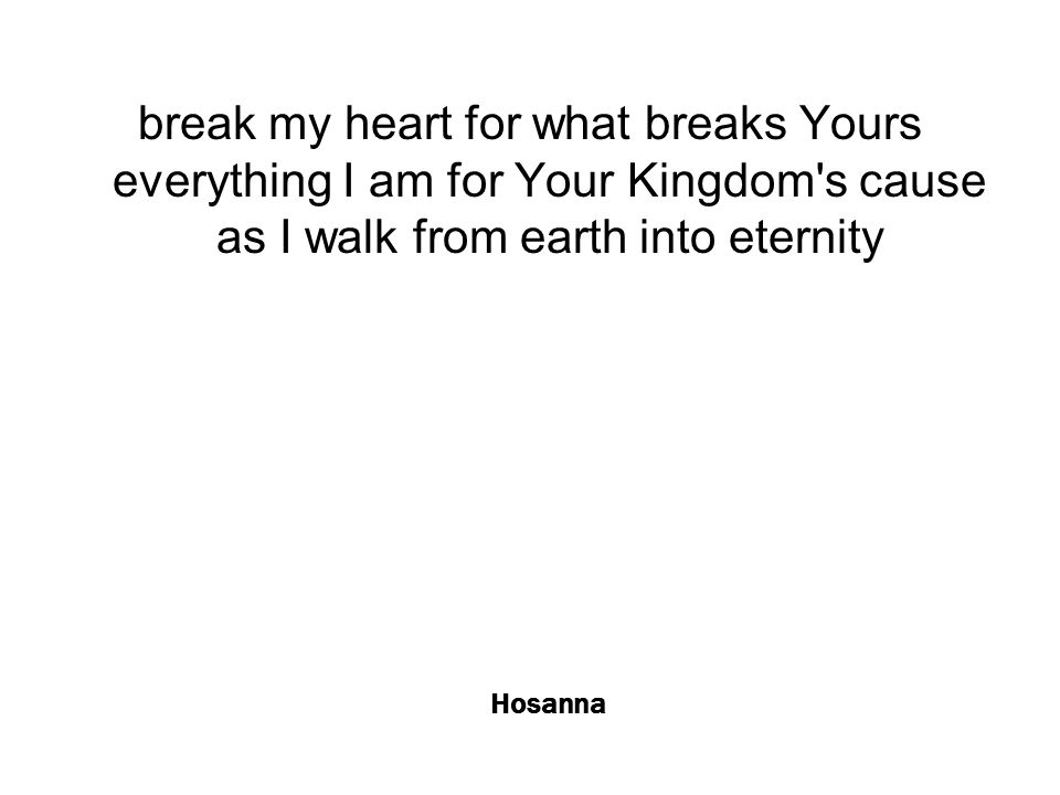 Hosanna break my heart for what breaks Yours everything I am for Your Kingdom s cause as I walk from earth into eternity