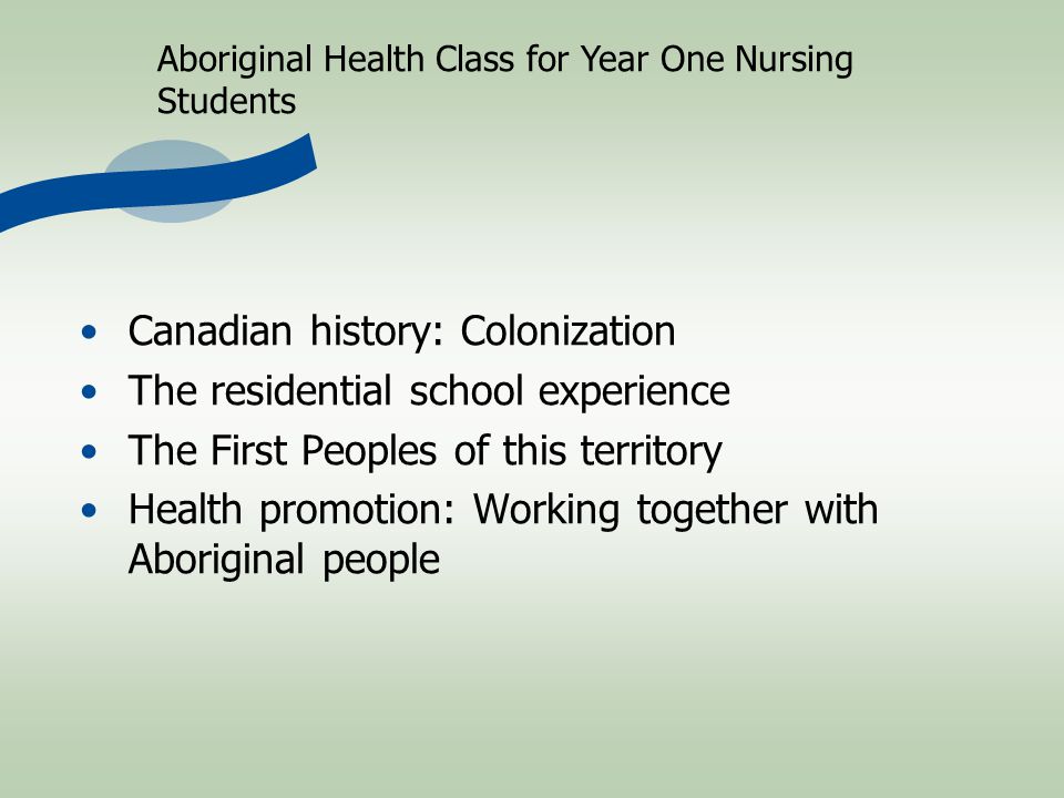 Canadian history: Colonization The residential school experience The First Peoples of this territory Health promotion: Working together with Aboriginal people Aboriginal Health Class for Year One Nursing Students
