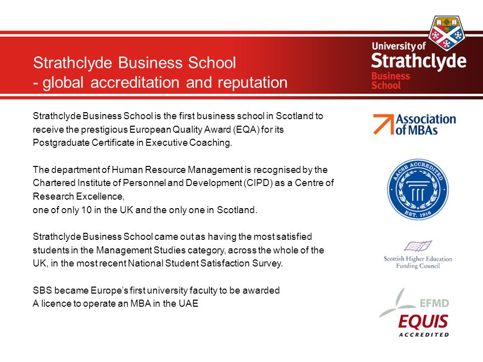 Strathclyde Business School - global accreditation and reputation Strathclyde Business School is the first business school in Scotland to receive the prestigious European Quality Award (EQA) for its Postgraduate Certificate in Executive Coaching.
