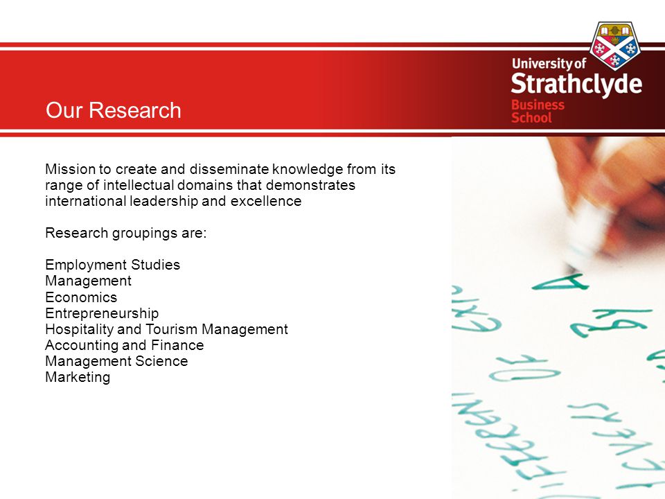 Our Research Mission to create and disseminate knowledge from its range of intellectual domains that demonstrates international leadership and excellence Research groupings are: Employment Studies Management Economics Entrepreneurship Hospitality and Tourism Management Accounting and Finance Management Science Marketing