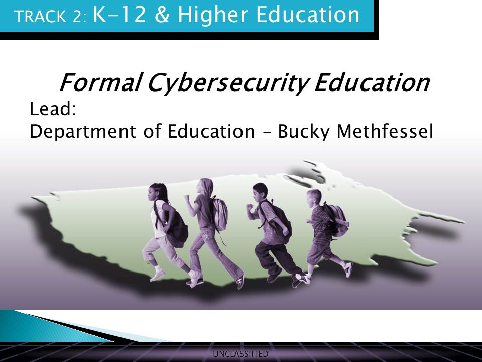 UNCLASSIFIED THE VISION Formal Cybersecurity Education Lead: Department of Education – Bucky Methfessel TRACK 2: K-12 & Higher Education