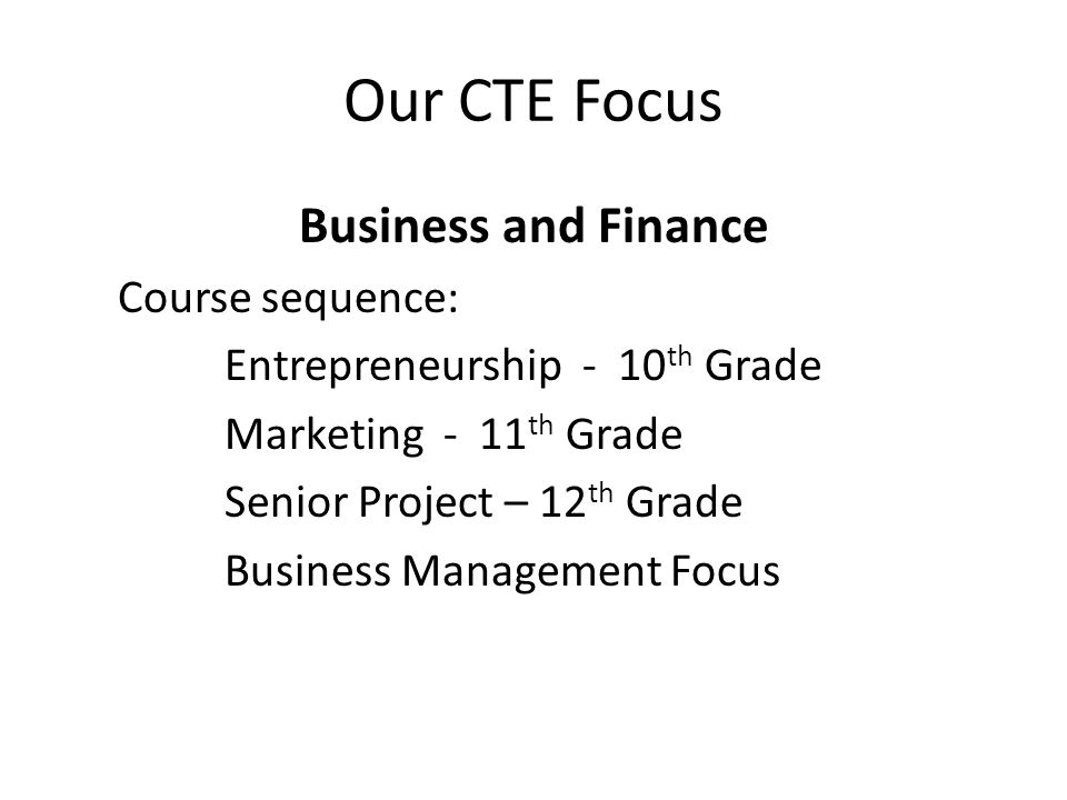 Our CTE Focus Business and Finance Course sequence: Entrepreneurship - 10 th Grade Marketing - 11 th Grade Senior Project – 12 th Grade Business Management Focus