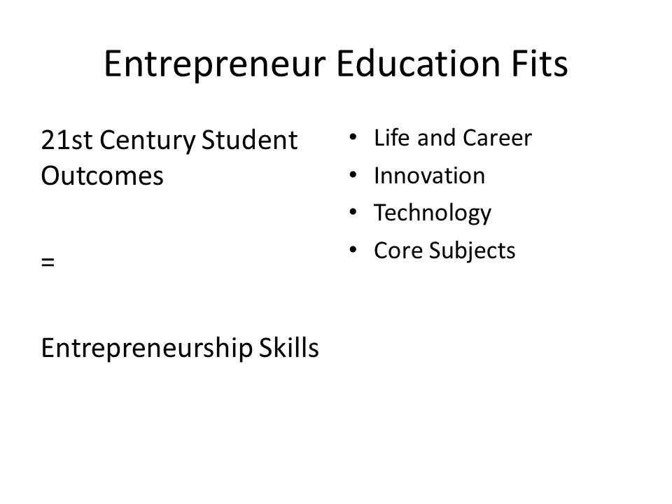 Entrepreneur Education Fits 21st Century Student Outcomes = Entrepreneurship Skills Life and Career Innovation Technology Core Subjects