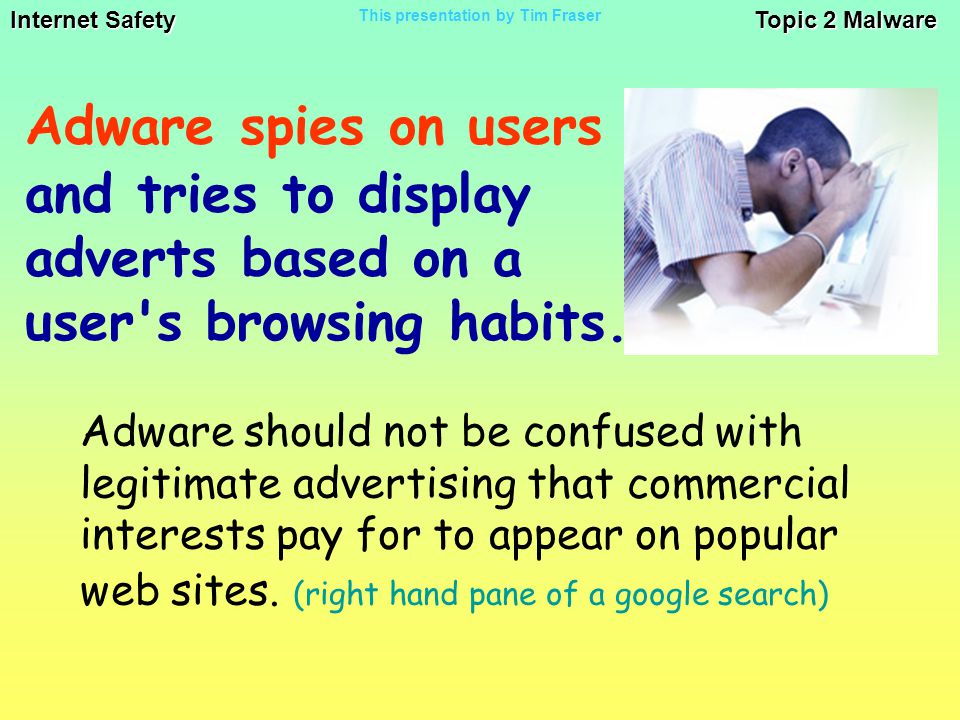 Internet Safety Topic 2 Malware This presentation by Tim Fraser Adware spies on users Adware should not be confused with legitimate advertising that commercial interests pay for to appear on popular web sites.