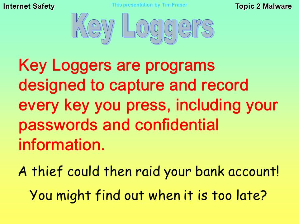 Internet Safety Topic 2 Malware This presentation by Tim Fraser Key Loggers are programs designed to capture and record every key you press, including your passwords and confidential information.