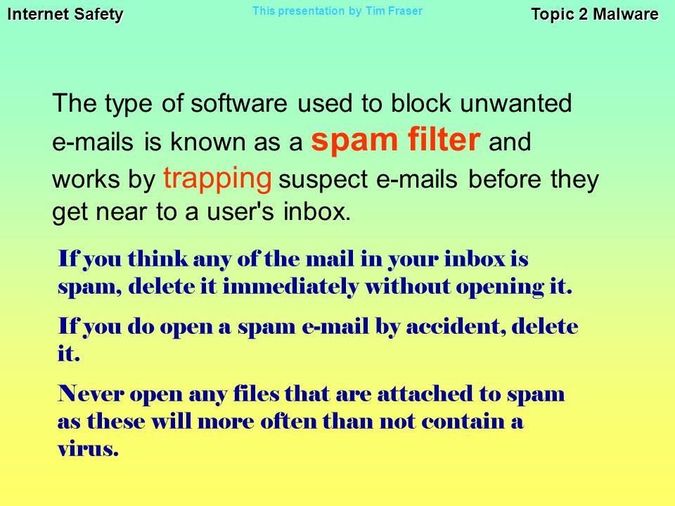 Internet Safety Topic 2 Malware This presentation by Tim Fraser The type of software used to block unwanted  s is known as a spam filter and works by trapping suspect  s before they get near to a user s inbox.