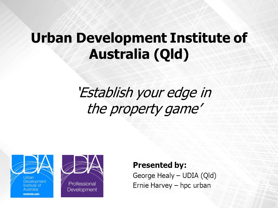 Urban Development Institute of Australia (Qld) Presented by: George Healy – UDIA (Qld) Ernie Harvey – hpc urban ‘Establish your edge in the property game’