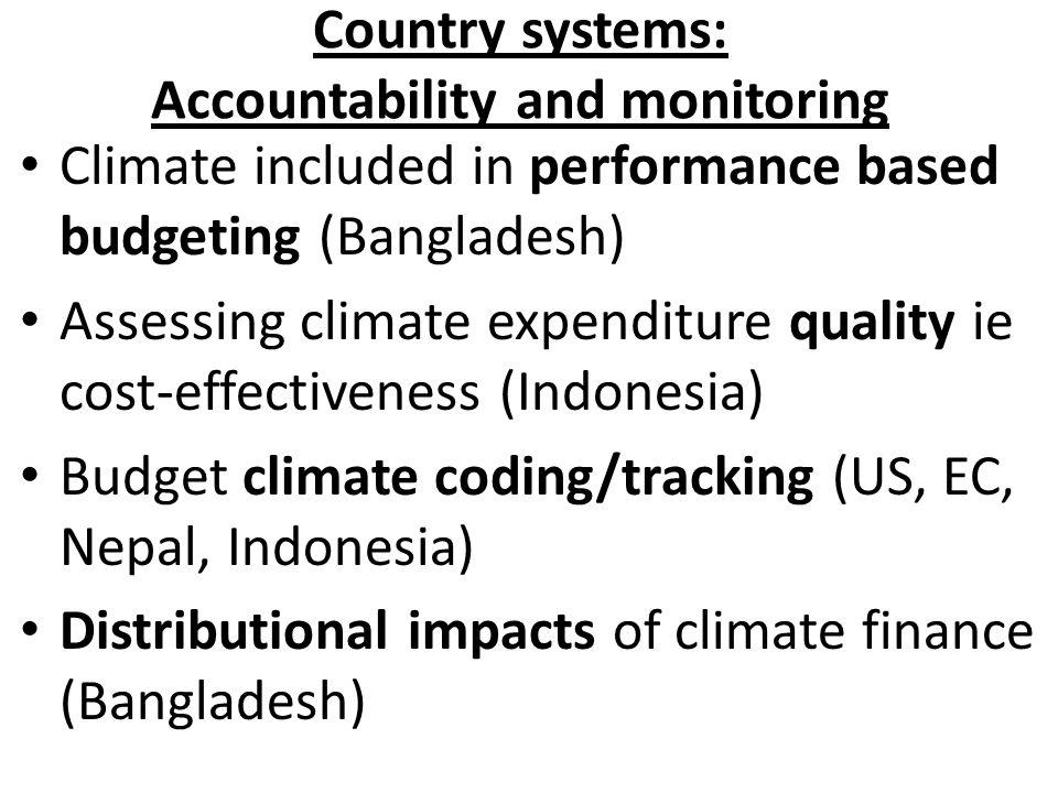 Country systems: Accountability and monitoring Climate included in performance based budgeting (Bangladesh) Assessing climate expenditure quality ie cost-effectiveness (Indonesia) Budget climate coding/tracking (US, EC, Nepal, Indonesia) Distributional impacts of climate finance (Bangladesh)