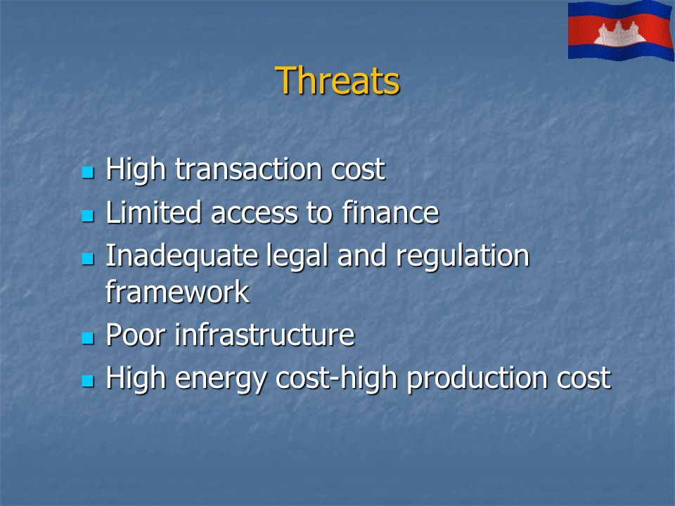 Threats High transaction cost High transaction cost Limited access to finance Limited access to finance Inadequate legal and regulation framework Inadequate legal and regulation framework Poor infrastructure Poor infrastructure High energy cost-high production cost High energy cost-high production cost