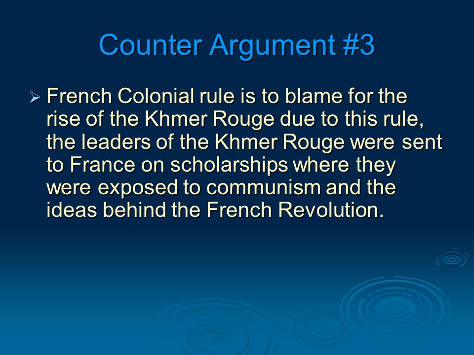 Counter Argument #3  French Colonial rule is to blame for the rise of the Khmer Rouge due to this rule, the leaders of the Khmer Rouge were sent to France on scholarships where they were exposed to communism and the ideas behind the French Revolution.