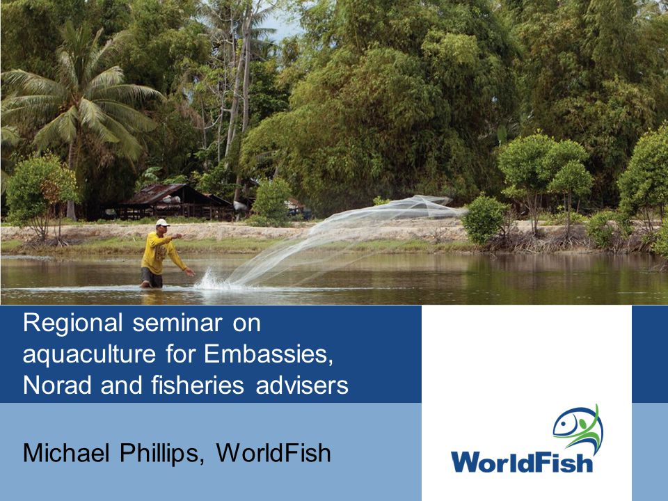 Regional seminar on aquaculture for Embassies, Norad and fisheries advisers Michael Phillips, WorldFish
