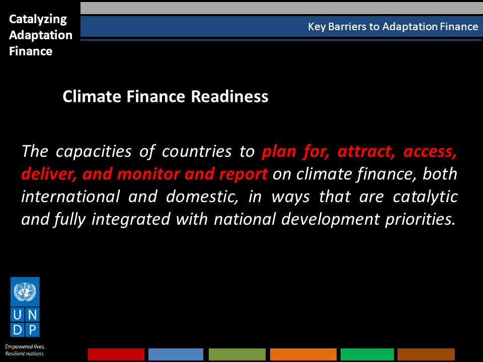 Key Barriers to Adaptation Finance Catalyzing Adaptation Finance The capacities of countries to plan for, attract, access, deliver, and monitor and report on climate finance, both international and domestic, in ways that are catalytic and fully integrated with national development priorities.