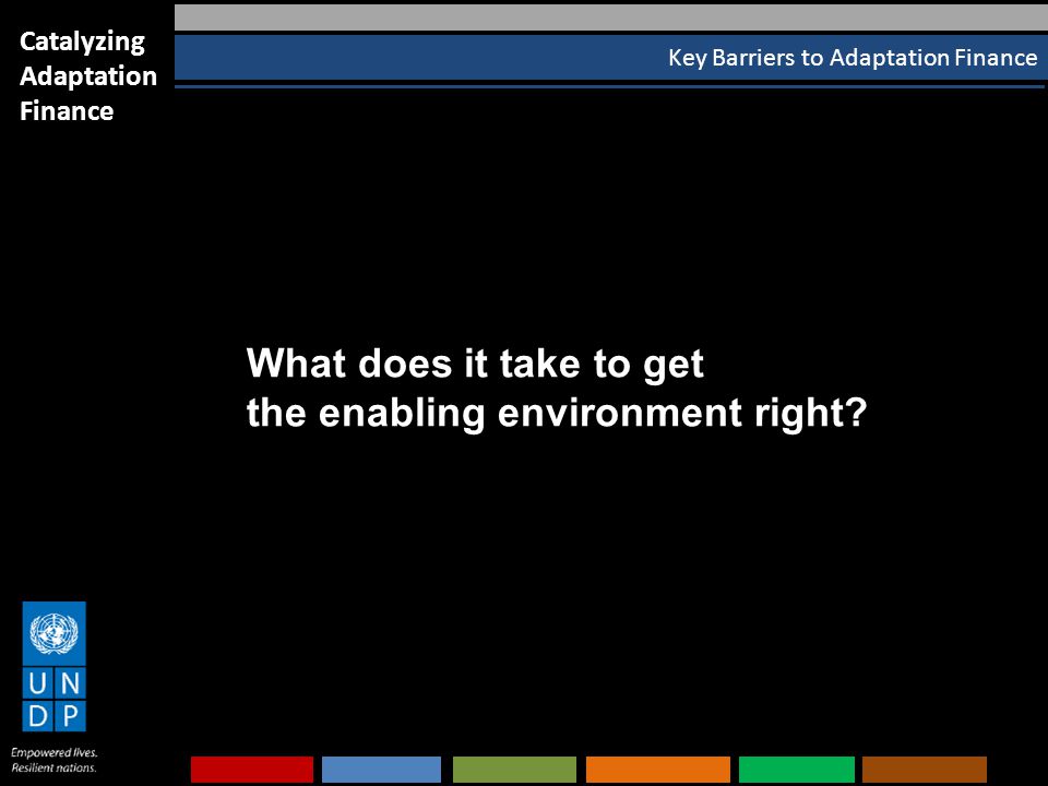 Key Barriers to Adaptation Finance Catalyzing Adaptation Finance What does it take to get the enabling environment right