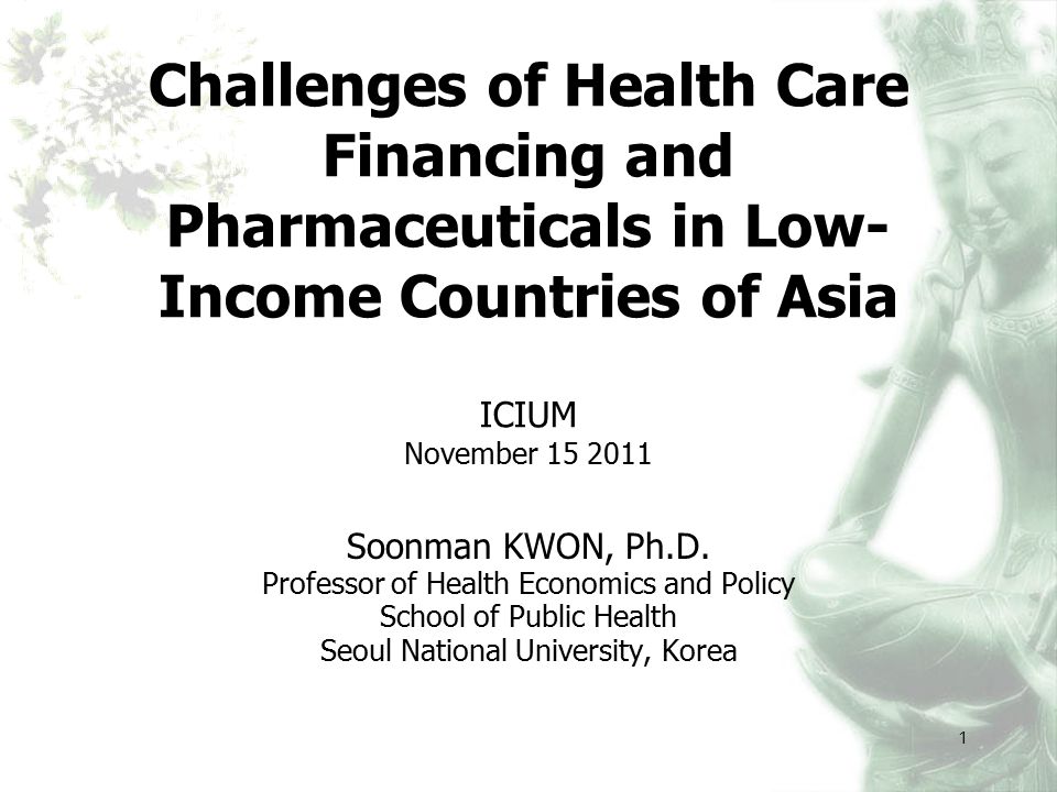 1 Challenges of Health Care Financing and Pharmaceuticals in Low- Income Countries of Asia ICIUM November Soonman KWON, Ph.D.