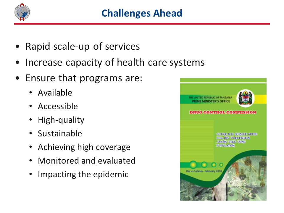Challenges Ahead Rapid scale-up of services Increase capacity of health care systems Ensure that programs are: Available Accessible High-quality Sustainable Achieving high coverage Monitored and evaluated Impacting the epidemic