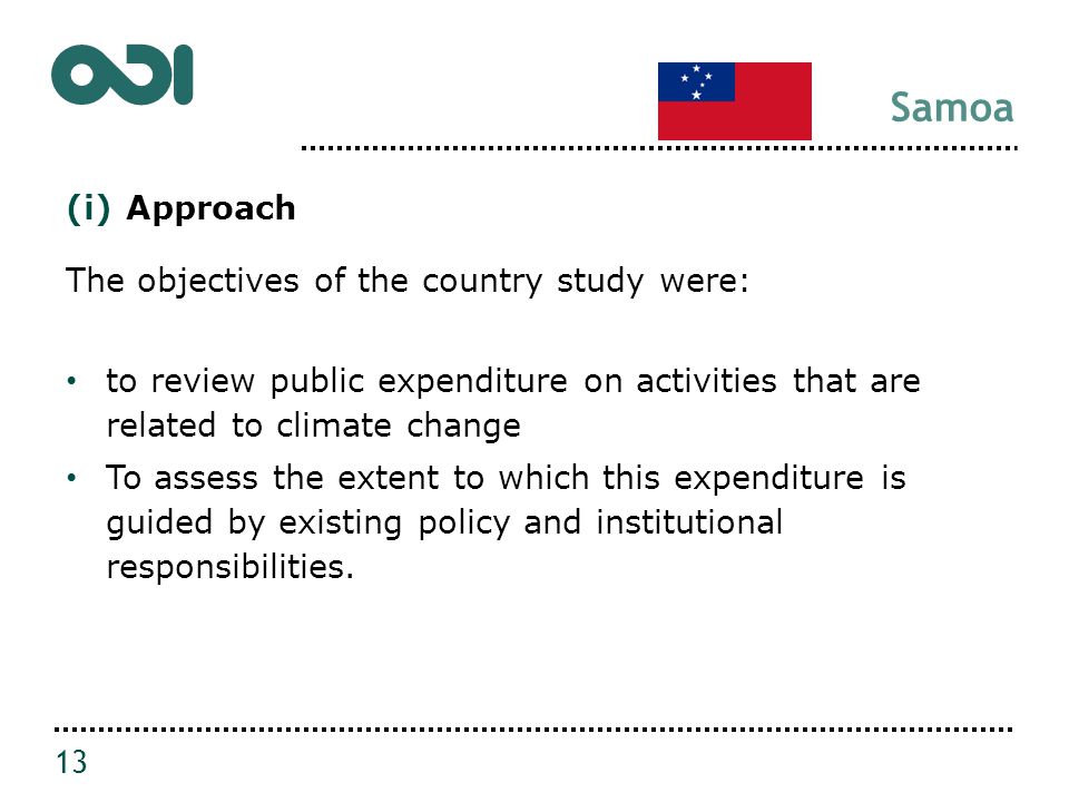 Samoa (i)Approach The objectives of the country study were: to review public expenditure on activities that are related to climate change To assess the extent to which this expenditure is guided by existing policy and institutional responsibilities.