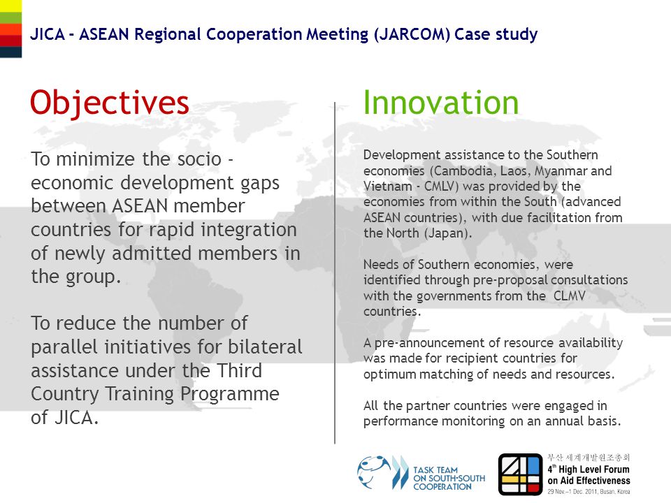 ObjectivesInnovation JICA - ASEAN Regional Cooperation Meeting (JARCOM) Case study To minimize the socio - economic development gaps between ASEAN member countries for rapid integration of newly admitted members in the group.