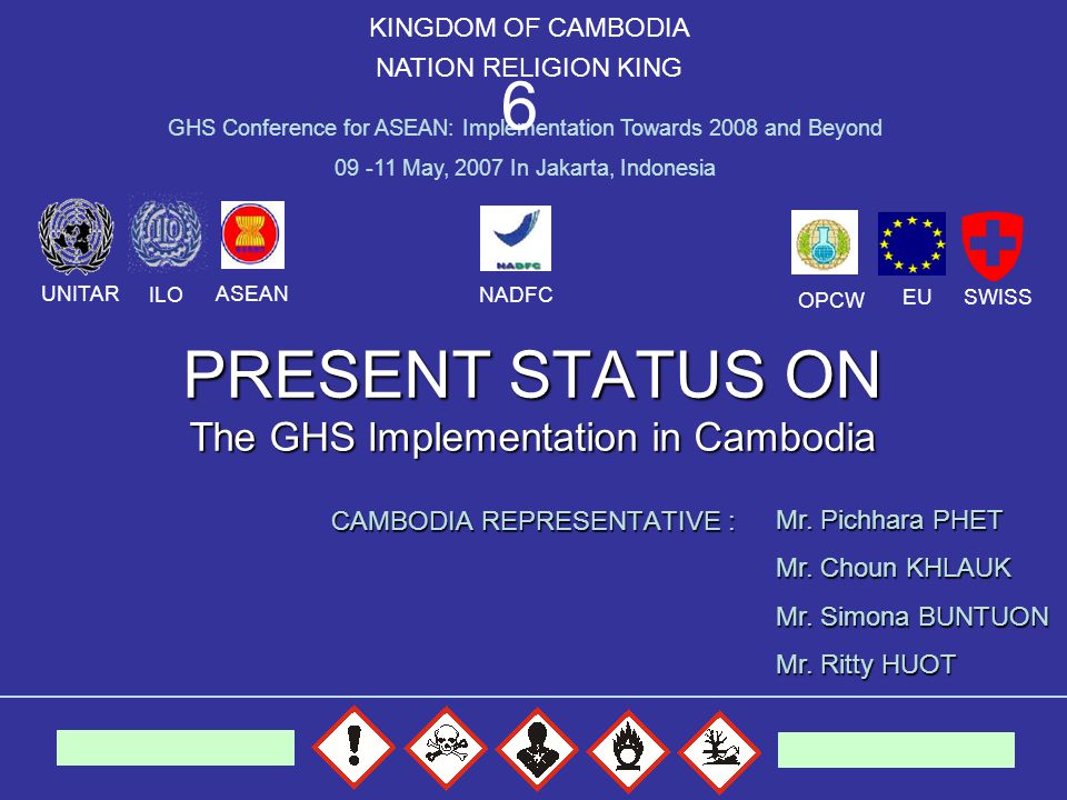 PRESENT STATUS ON The GHS Implementation in Cambodia CAMBODIA REPRESENTATIVE : KINGDOM OF CAMBODIA NATION RELIGION KING GHS Conference for ASEAN: Implementation Towards 2008 and Beyond May, 2007 In Jakarta, Indonesia 6 Mr.