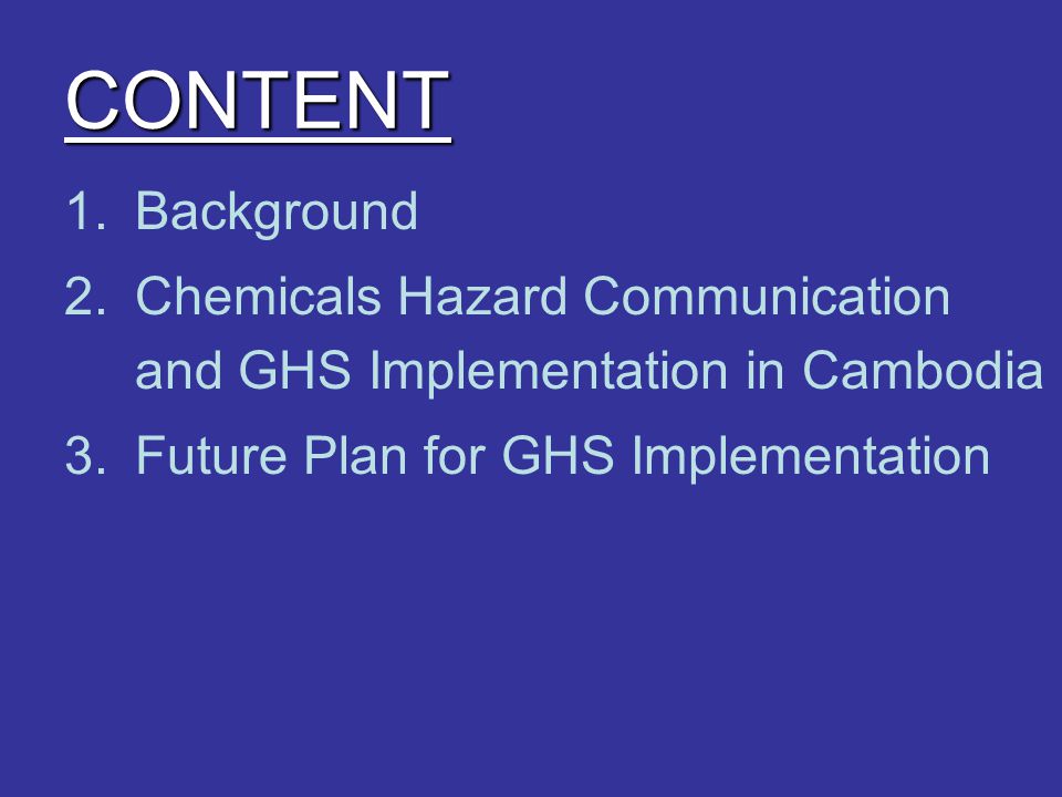 CONTENT 1.Background 2.Chemicals Hazard Communication and GHS Implementation in Cambodia 3.Future Plan for GHS Implementation