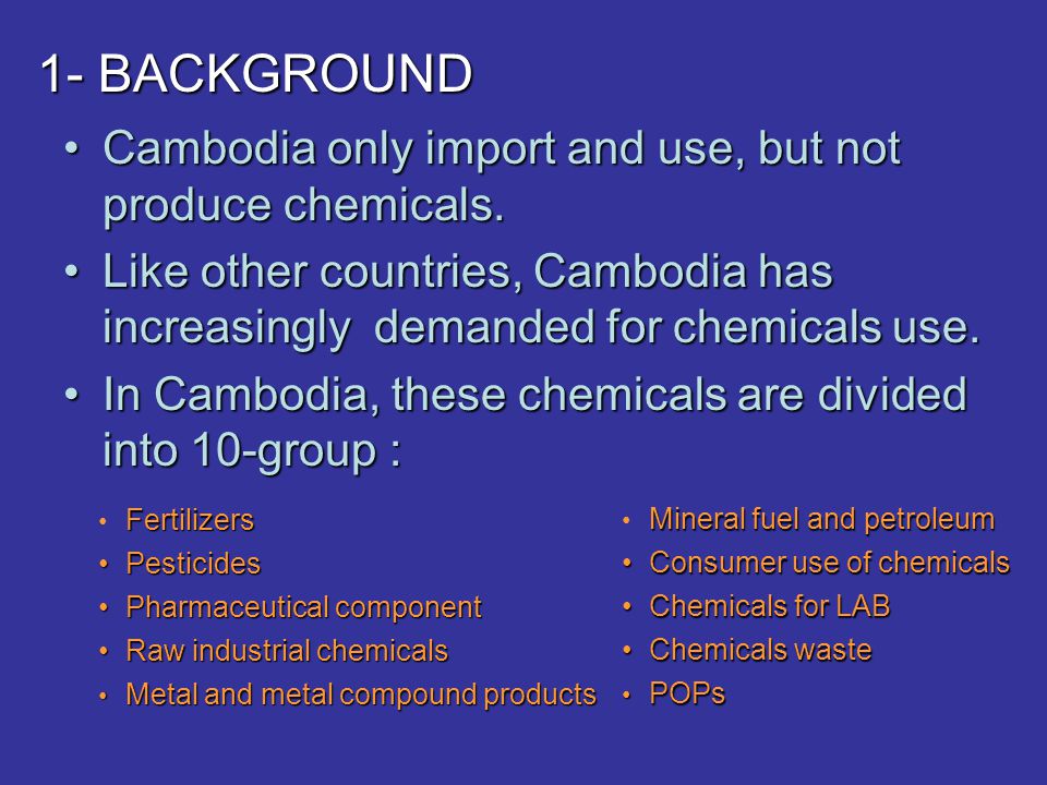1- BACKGROUND Cambodia only import and use, but not produce chemicals.Cambodia only import and use, but not produce chemicals.