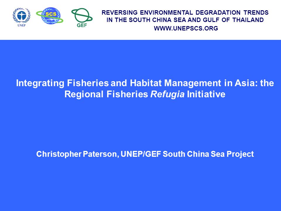 Integrating Fisheries and Habitat Management in Asia: the Regional Fisheries Refugia Initiative Christopher Paterson, UNEP/GEF South China Sea Project REVERSING ENVIRONMENTAL DEGRADATION TRENDS IN THE SOUTH CHINA SEA AND GULF OF THAILAND