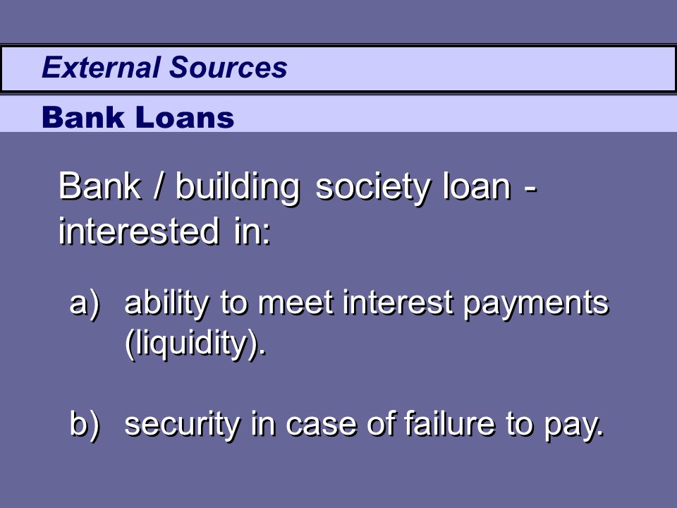 External Sources Bank Loans Bank / building society loan - interested in: a)ability to meet interest payments (liquidity).