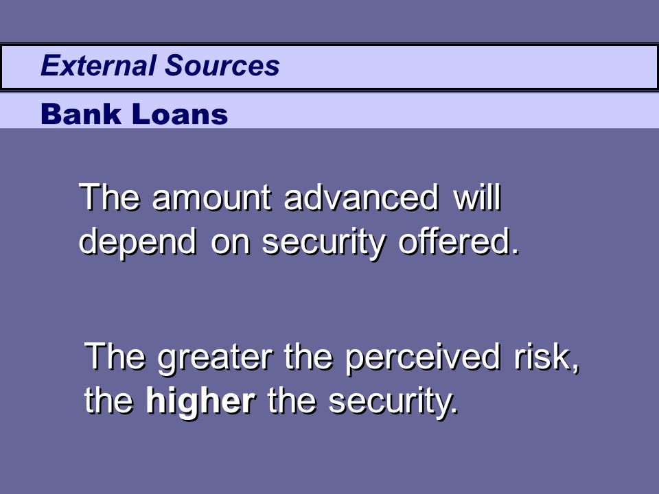 External Sources Bank Loans The amount advanced will depend on security offered.
