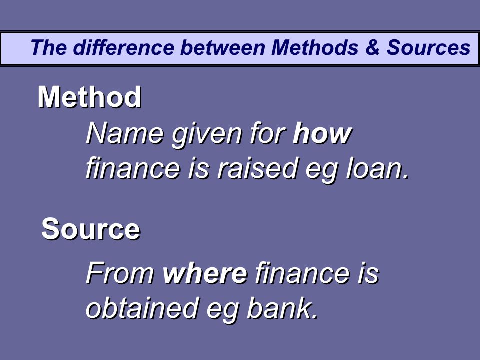 The difference between Methods & Sources Name given for how finance is raised eg loan.