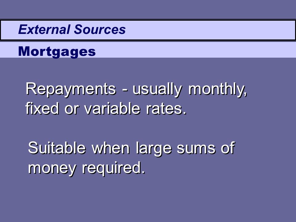 External Sources Mortgages Repayments - usually monthly, fixed or variable rates.