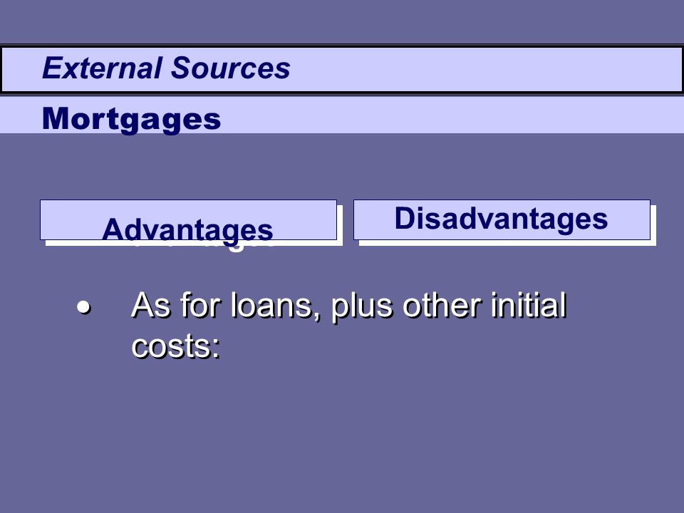 Advantages Disadvantages  As for loans, plus other initial costs: External Sources Mortgages