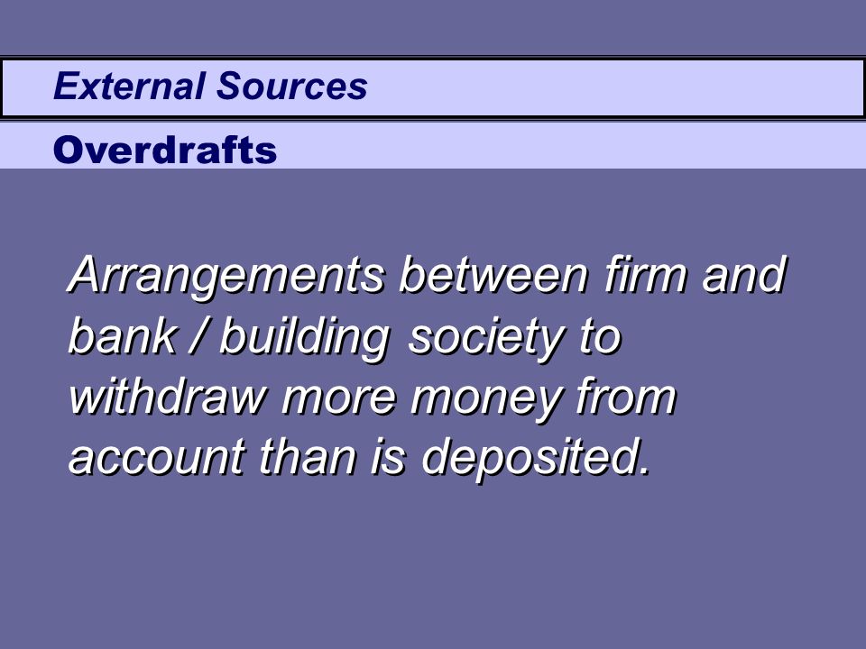 External Sources Overdrafts Arrangements between firm and bank / building society to withdraw more money from account than is deposited.