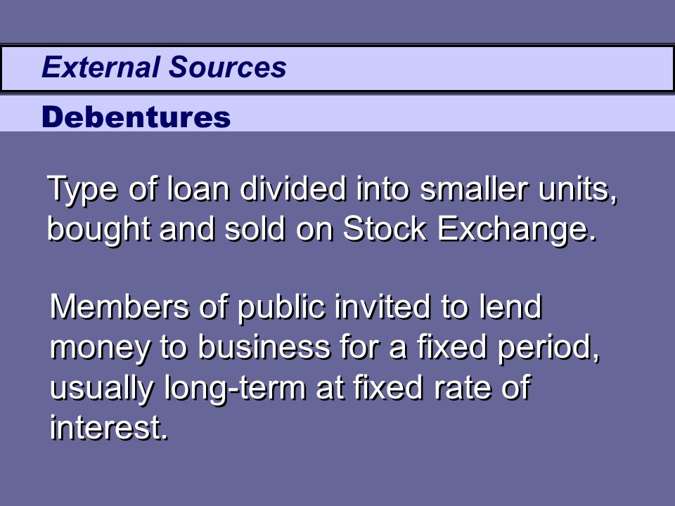 External Sources Debentures Members of public invited to lend money to business for a fixed period, usually long-term at fixed rate of interest.
