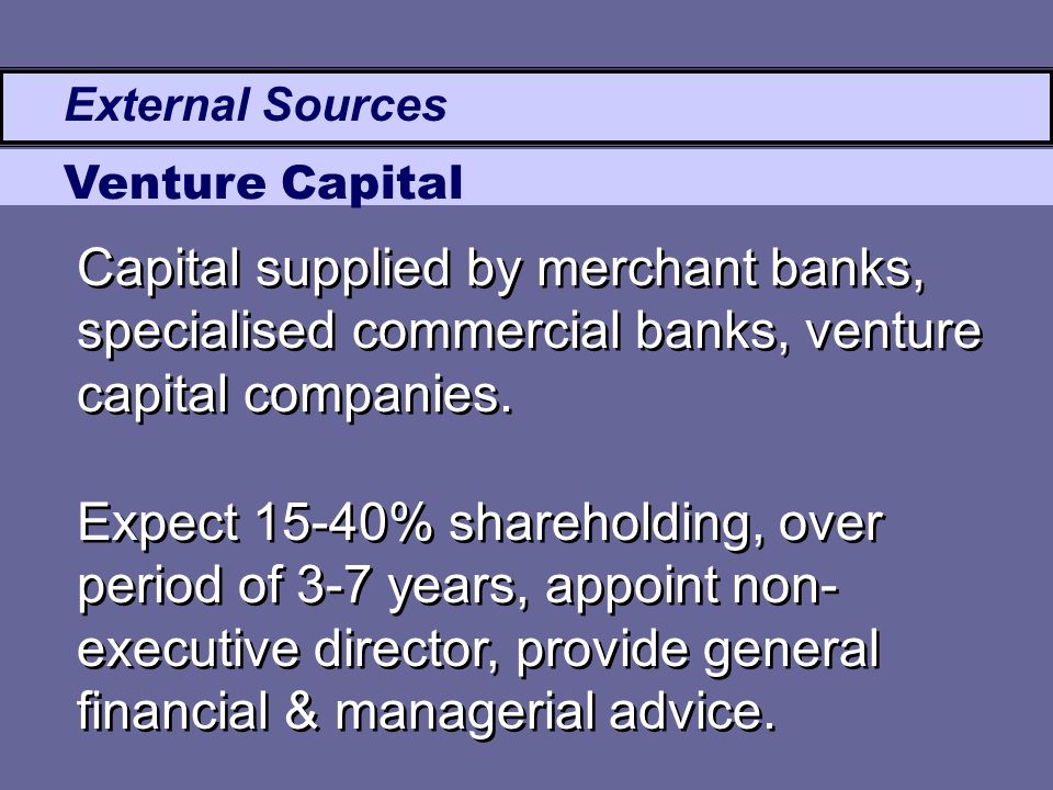 External Sources Venture Capital Expect 15-40% shareholding, over period of 3-7 years, appoint non- executive director, provide general financial & managerial advice.