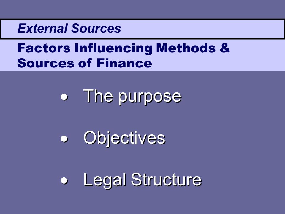 External Sources Factors Influencing Methods & Sources of Finance  The purpose  Objectives  Legal Structure  The purpose  Objectives  Legal Structure