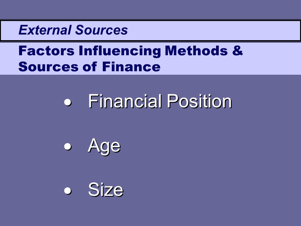 External Sources Factors Influencing Methods & Sources of Finance  Financial Position  Age  Size  Financial Position  Age  Size