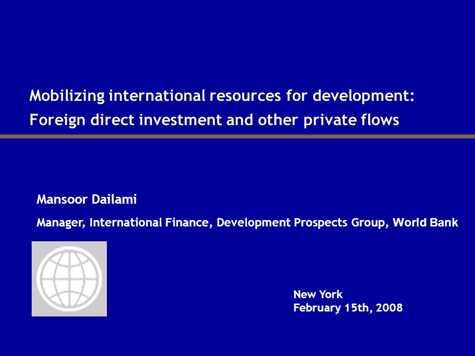 Mobilizing international resources for development: Foreign direct investment and other private flows Mansoor Dailami New York February 15th, 2008 Manager, International Finance, Development Prospects Group, World Bank