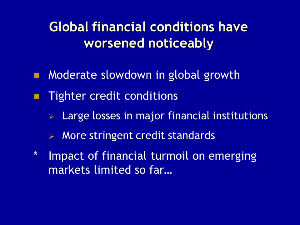 Global financial conditions have worsened noticeably Moderate slowdown in global growth Tighter credit conditions  Large losses in major financial institutions  More stringent credit standards * Impact of financial turmoil on emerging markets limited so far…