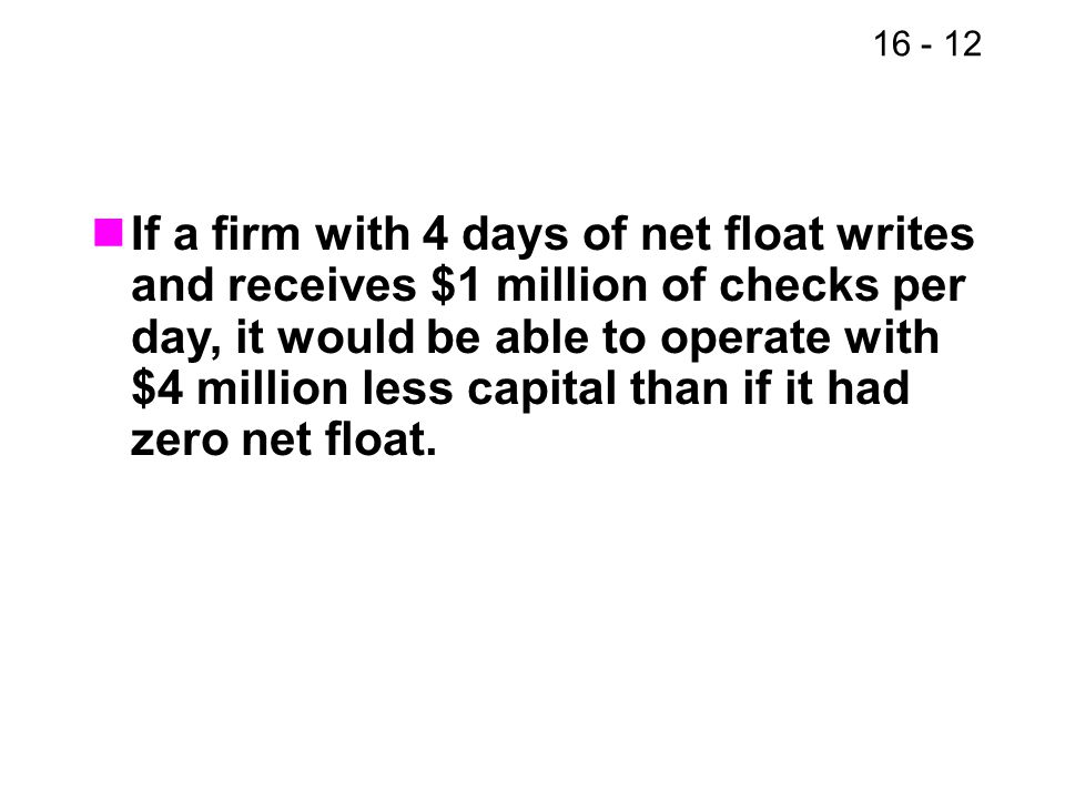 If a firm with 4 days of net float writes and receives $1 million of checks per day, it would be able to operate with $4 million less capital than if it had zero net float.