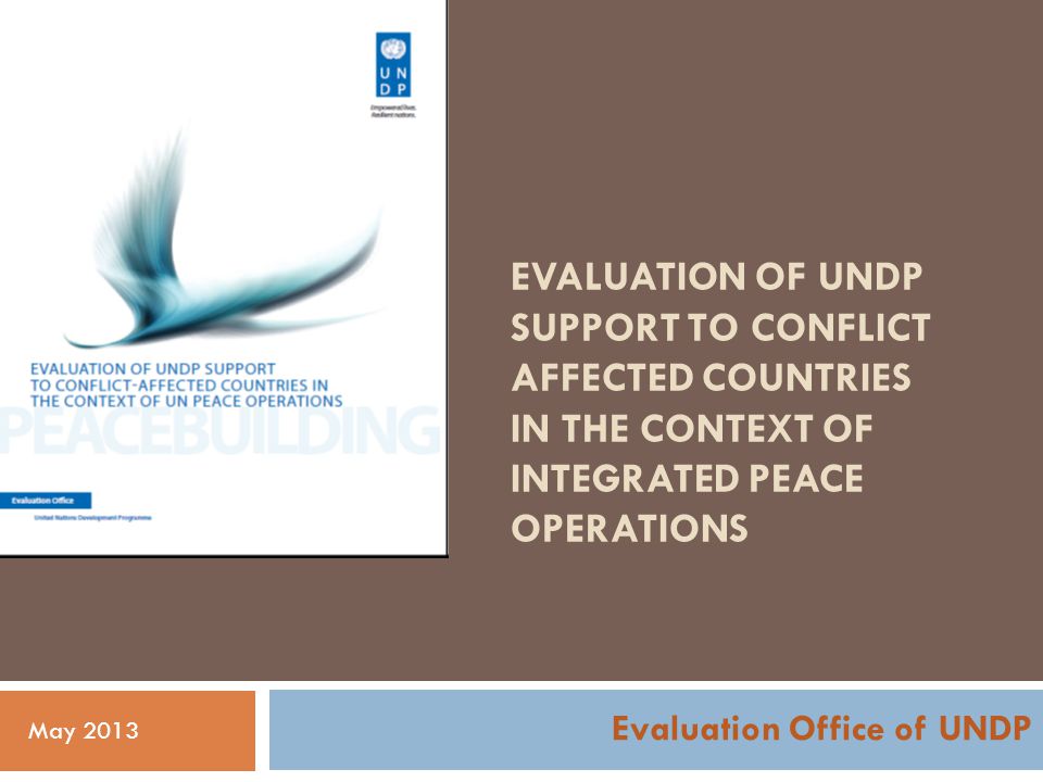 EVALUATION OF UNDP SUPPORT TO CONFLICT AFFECTED COUNTRIES IN THE CONTEXT OF INTEGRATED PEACE OPERATIONS Evaluation Office of UNDP May 2013