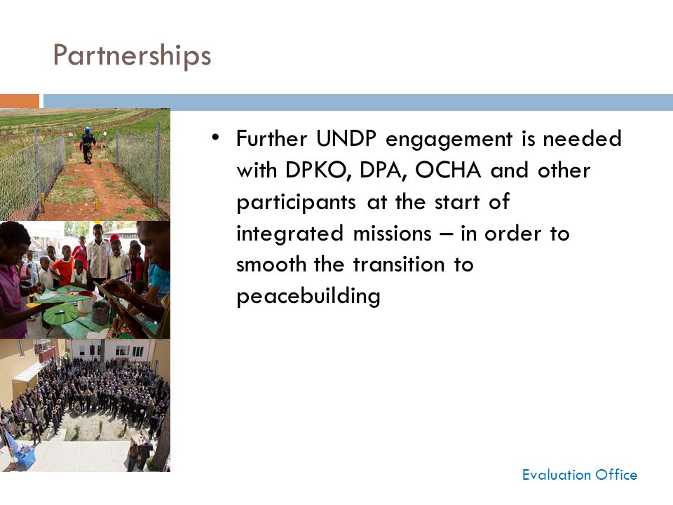 Partnerships Evaluation Office Further UNDP engagement is needed with DPKO, DPA, OCHA and other participants at the start of integrated missions – in order to smooth the transition to peacebuilding