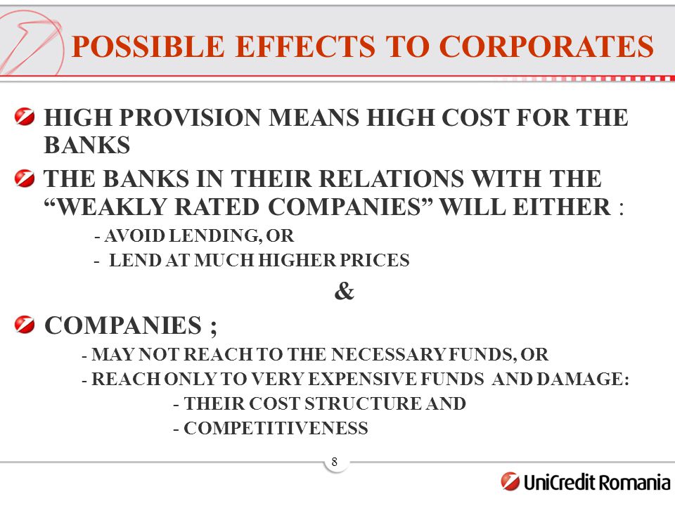 8 HIGH PROVISION MEANS HIGH COST FOR THE BANKS THE BANKS IN THEIR RELATIONS WITH THE WEAKLY RATED COMPANIES WILL EITHER : - AVOID LENDING, OR - LEND AT MUCH HIGHER PRICES & COMPANIES ; - MAY NOT REACH TO THE NECESSARY FUNDS, OR - REACH ONLY TO VERY EXPENSIVE FUNDS AND DAMAGE: - THEIR COST STRUCTURE AND - COMPETITIVENESS POSSIBLE EFFECTS TO CORPORATES