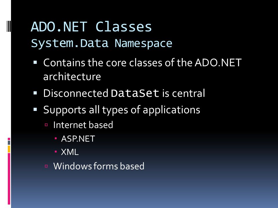 ADO.NET Classes System.Data Namespace  Contains the core classes of the ADO.NET architecture  Disconnected DataSet is central  Supports all types of applications  Internet based  ASP.NET  XML  Windows forms based