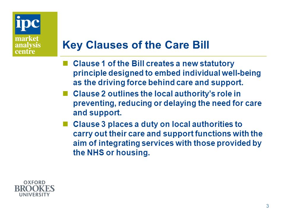 Key Clauses of the Care Bill Clause 1 of the Bill creates a new statutory principle designed to embed individual well-being as the driving force behind care and support.