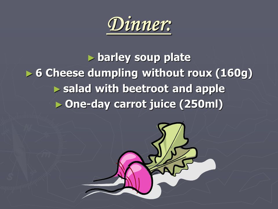 Dinner: ► barley soup plate ► 6 Cheese dumpling without roux (160g) ► salad with beetroot and apple ► One-day carrot juice (250ml)