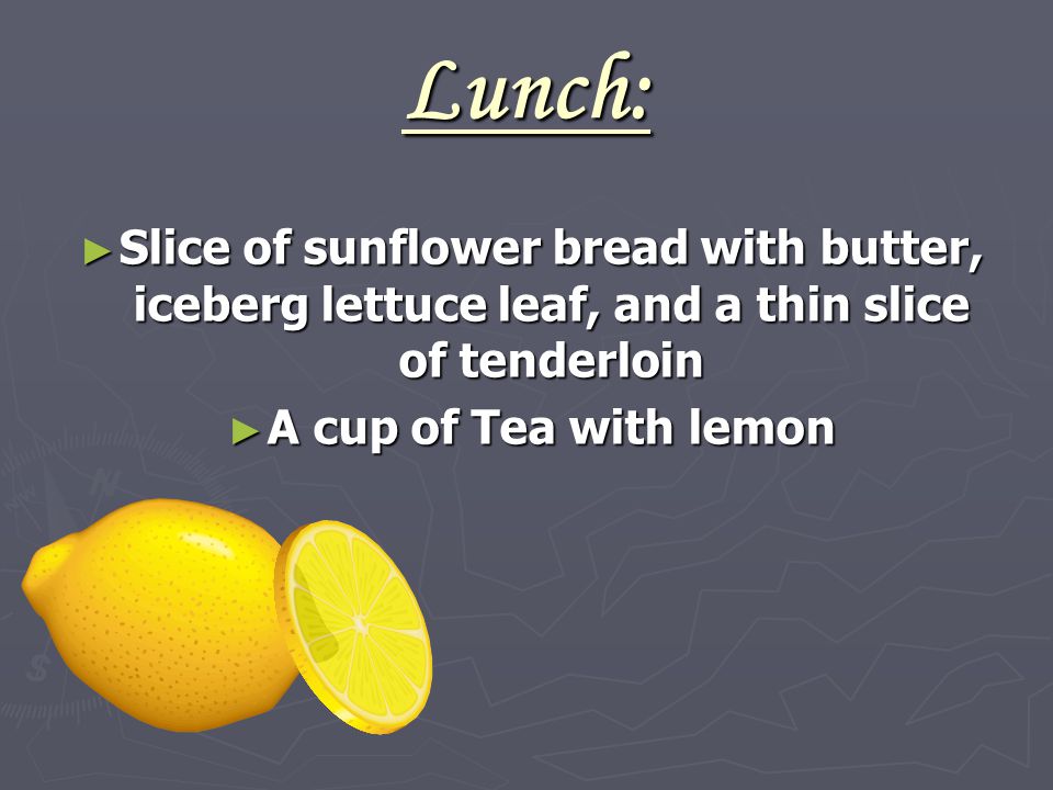 Lunch: ► Slice of sunflower bread with butter, iceberg lettuce leaf, and a thin slice of tenderloin ► A cup of Tea with lemon