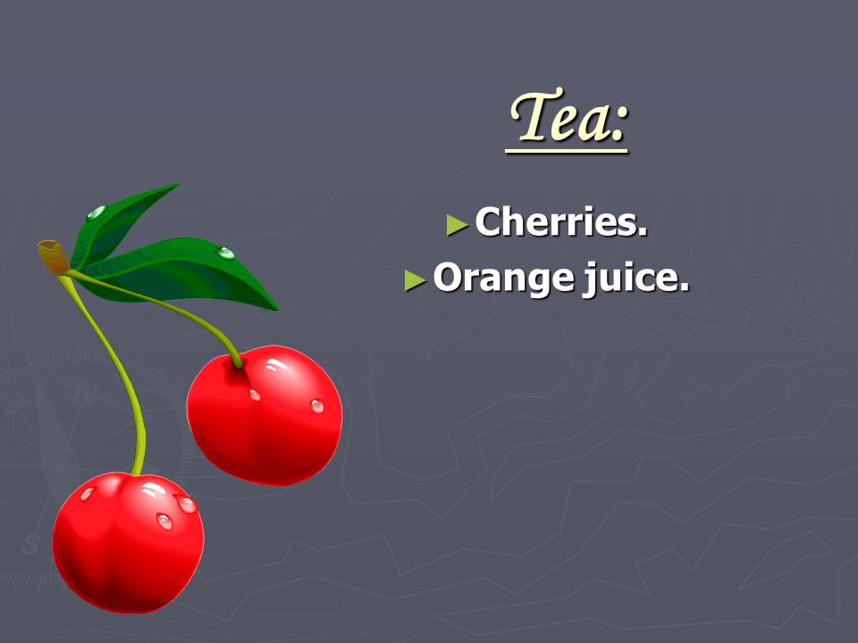 Tea: ► Cherries. ► Orange juice.