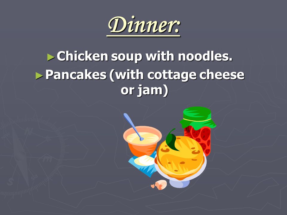 Dinner: ► Chicken soup with noodles. ► Pancakes (with cottage cheese or jam)