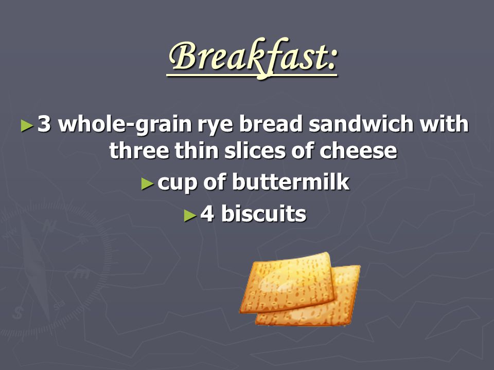 Breakfast: ► 3 whole-grain rye bread sandwich with three thin slices of cheese ► cup of buttermilk ► 4 biscuits