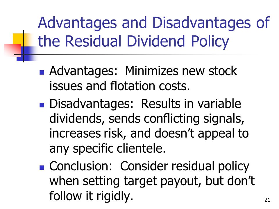 21 Advantages and Disadvantages of the Residual Dividend Policy Advantages: Minimizes new stock issues and flotation costs.